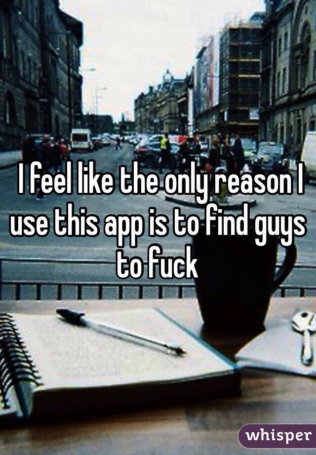  I feel like the only reason I use this app is to find guys to fuck