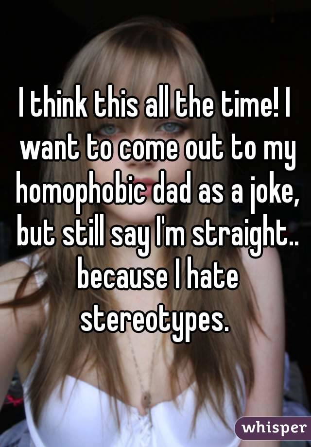 I think this all the time! I want to come out to my homophobic dad as a joke, but still say I'm straight.. because I hate stereotypes. 