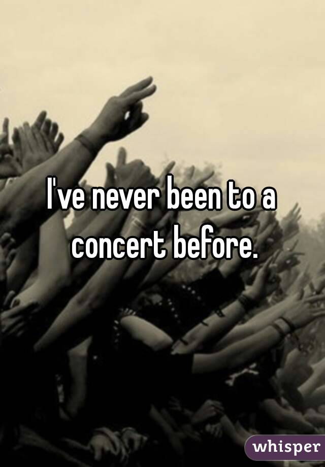 I've never been to a concert before.