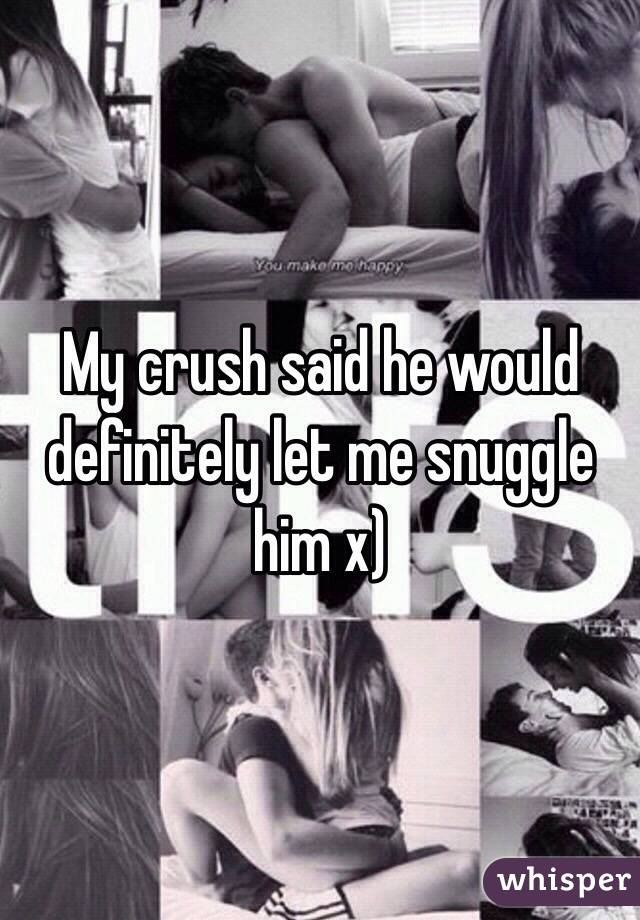 My crush said he would definitely let me snuggle him x)