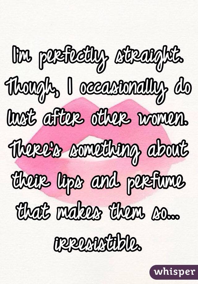 I'm perfectly straight. Though, I occasionally do lust after other women. There's something about their lips and perfume that makes them so... irresistible.