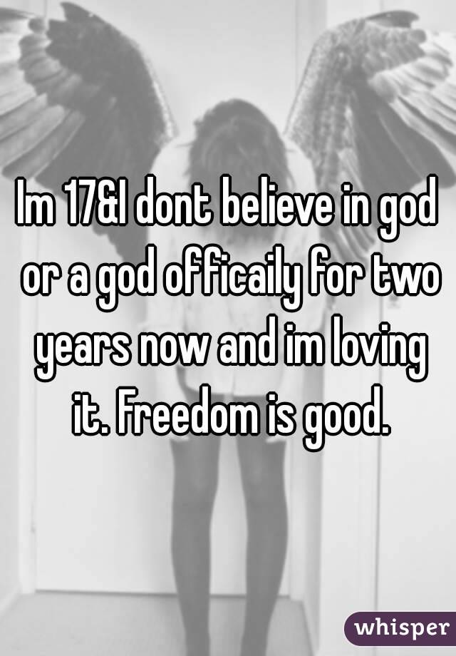 Im 17&I dont believe in god or a god officaily for two years now and im loving it. Freedom is good.