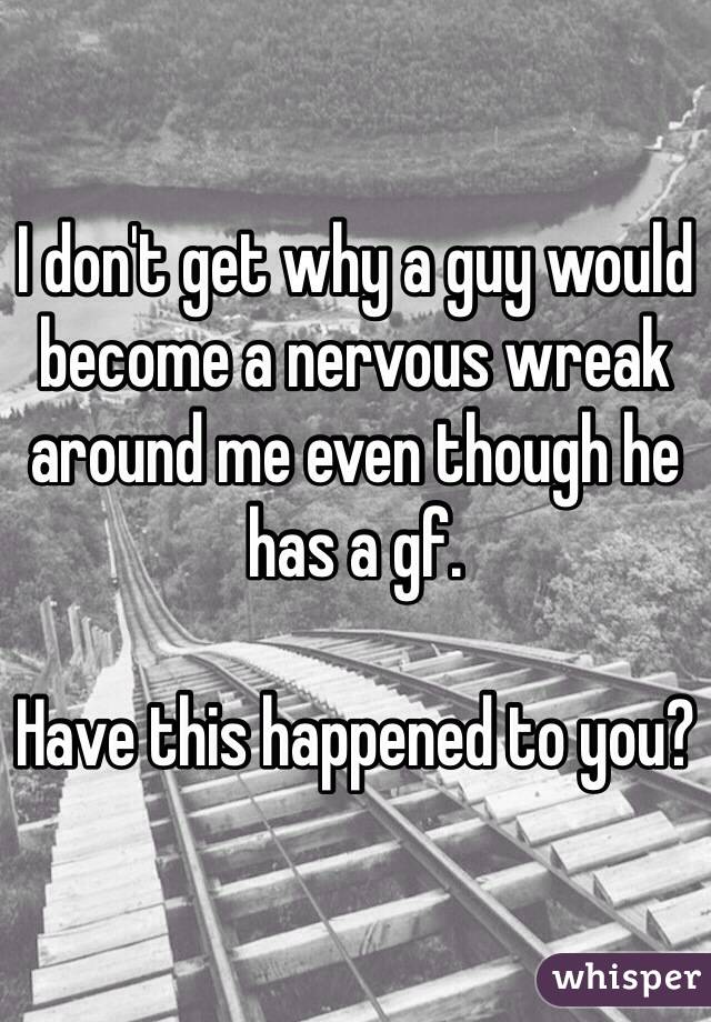 I don't get why a guy would become a nervous wreak around me even though he has a gf. 

Have this happened to you?