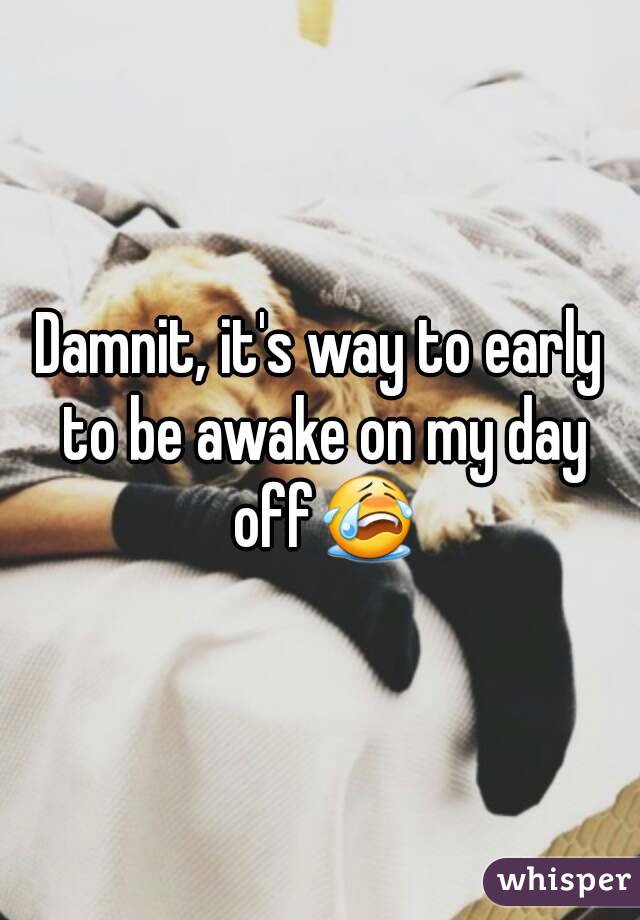 Damnit, it's way to early to be awake on my day off😭