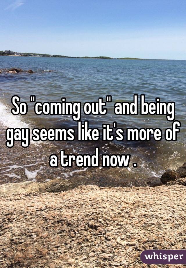 So "coming out" and being gay seems like it's more of a trend now . 