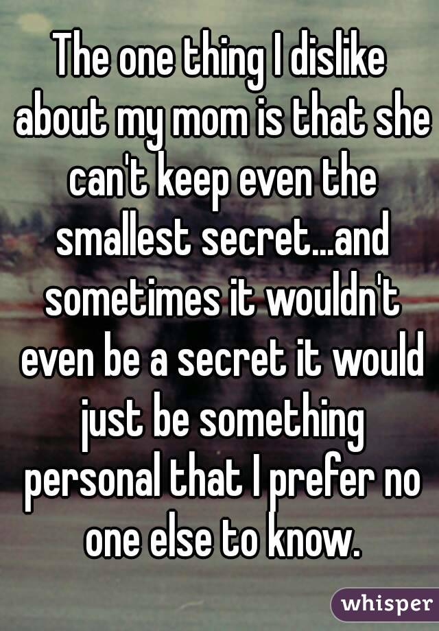 The one thing I dislike about my mom is that she can't keep even the smallest secret...and sometimes it wouldn't even be a secret it would just be something personal that I prefer no one else to know.