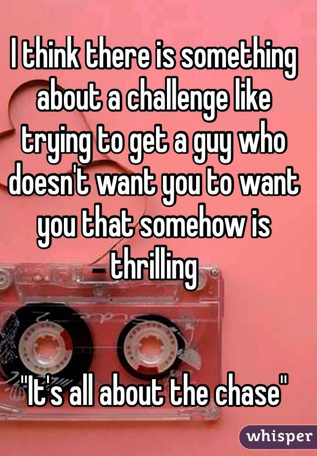 I think there is something about a challenge like trying to get a guy who doesn't want you to want you that somehow is thrilling 


"It's all about the chase" 
