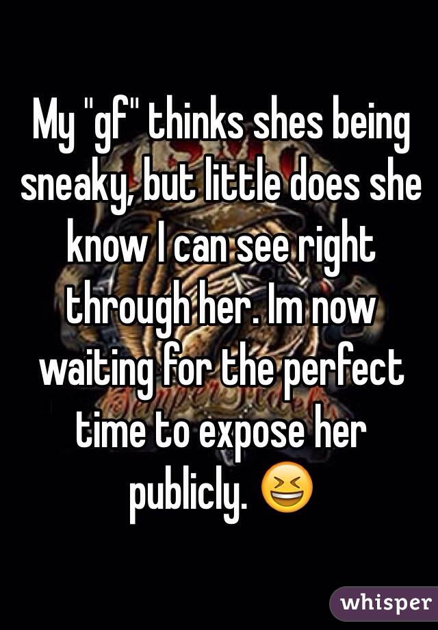 My "gf" thinks shes being sneaky, but little does she
know I can see right through her. Im now waiting for the perfect time to expose her publicly. 😆