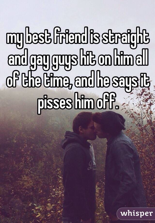 my best friend is straight and gay guys hit on him all of the time, and he says it pisses him off. 