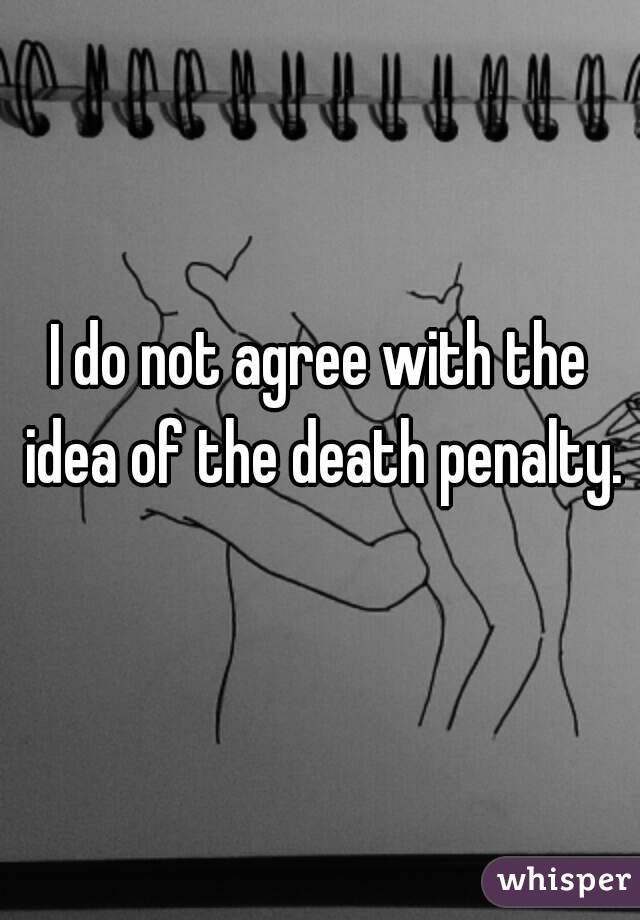 I do not agree with the idea of the death penalty.