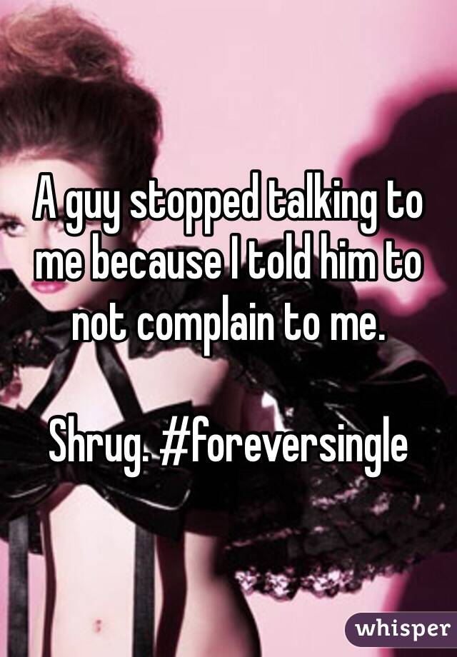 A guy stopped talking to me because I told him to not complain to me.

Shrug. #foreversingle