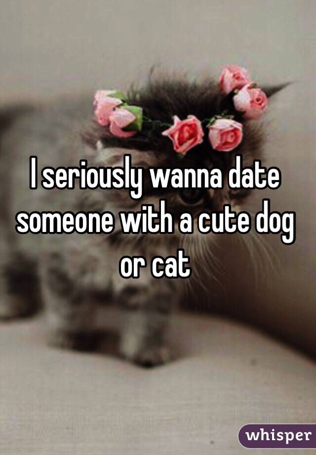 I seriously wanna date someone with a cute dog or cat 