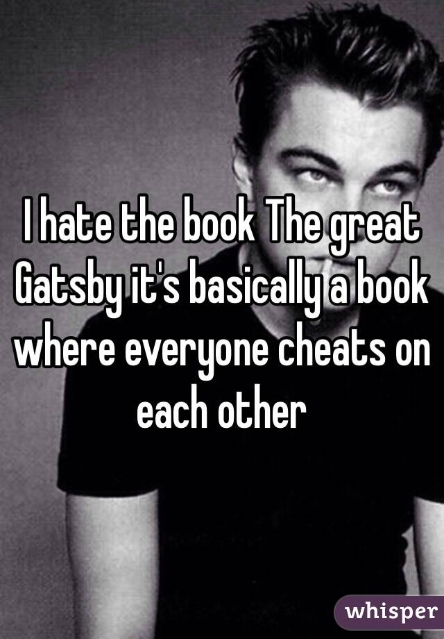 I hate the book The great Gatsby it's basically a book where everyone cheats on each other