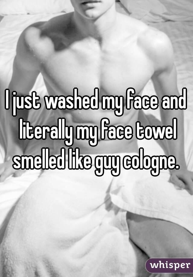 I just washed my face and literally my face towel smelled like guy cologne. 