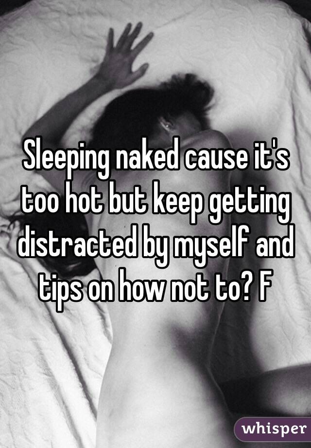 Sleeping naked cause it's too hot but keep getting distracted by myself and tips on how not to? F