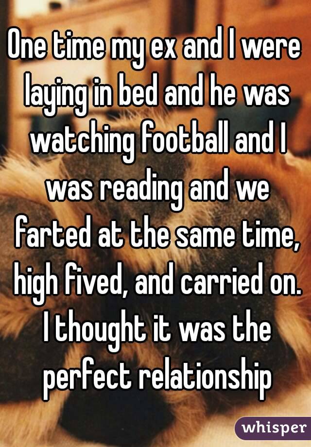 One time my ex and I were laying in bed and he was watching football and I was reading and we farted at the same time, high fived, and carried on. I thought it was the perfect relationship