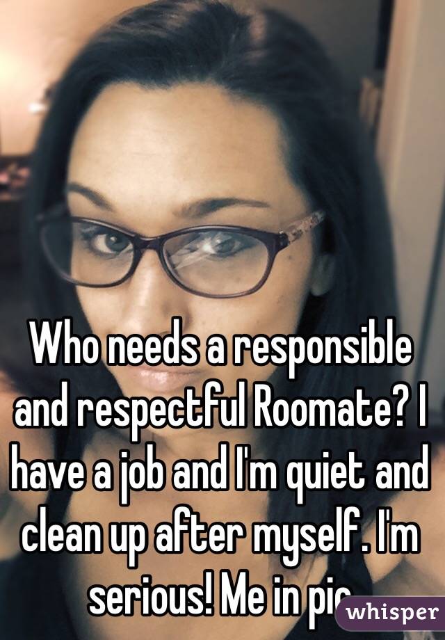 Who needs a responsible and respectful Roomate? I have a job and I'm quiet and clean up after myself. I'm serious! Me in pic
