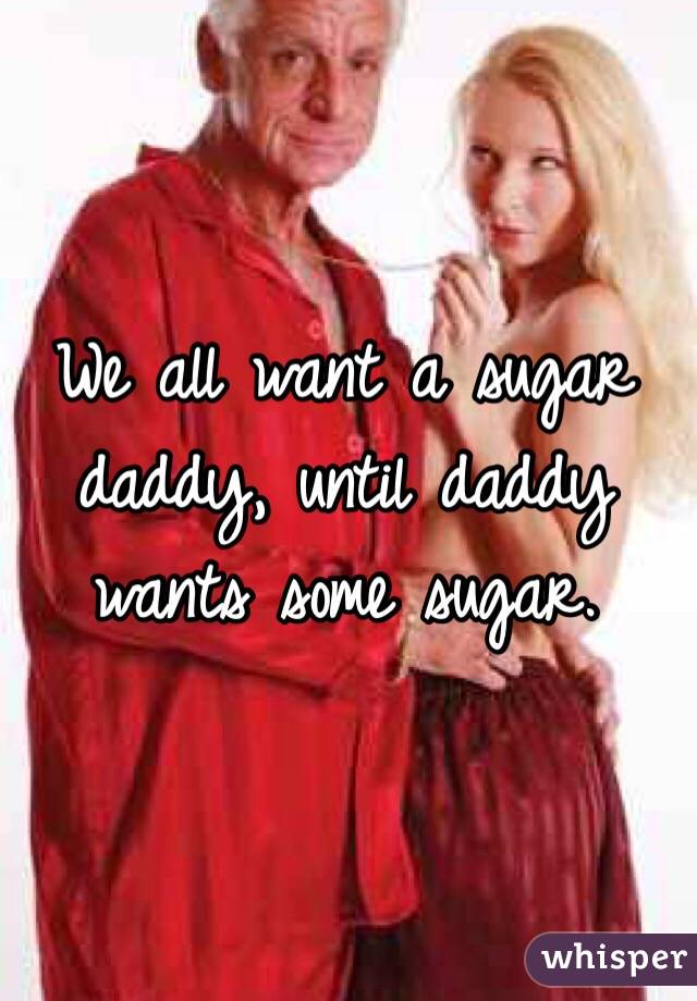 We all want a sugar daddy, until daddy wants some sugar. 