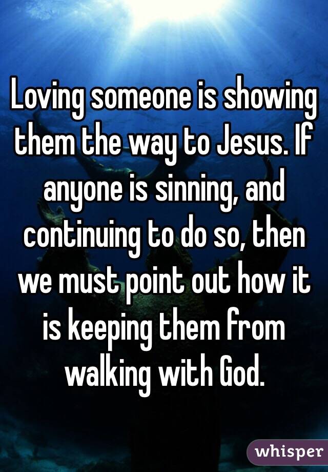 Loving someone is showing them the way to Jesus. If anyone is sinning, and continuing to do so, then we must point out how it is keeping them from walking with God. 