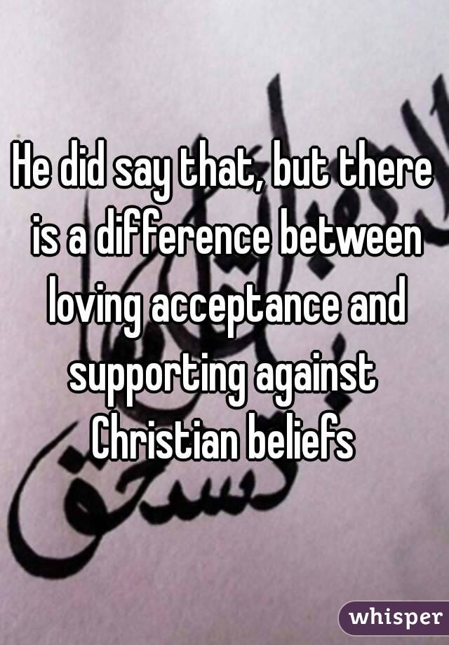 He did say that, but there is a difference between loving acceptance and supporting against  Christian beliefs 