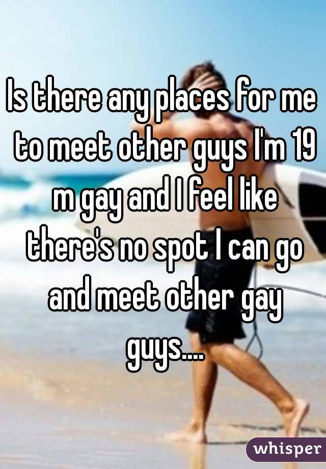 Is there any places for me to meet other guys I'm 19 m gay and I feel like there's no spot I can go and meet other gay guys....