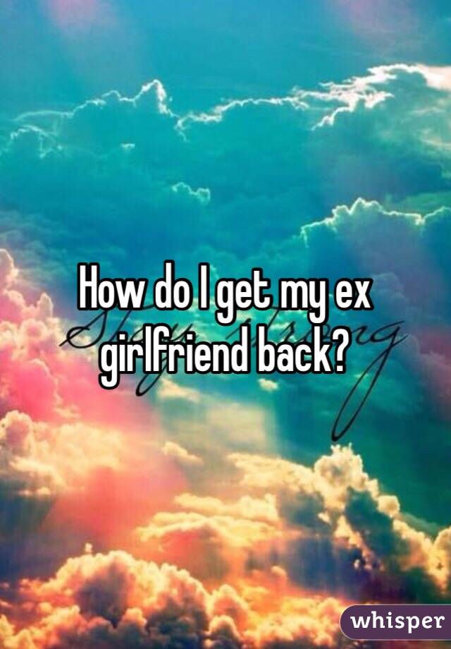 How do I get my ex girlfriend back? 