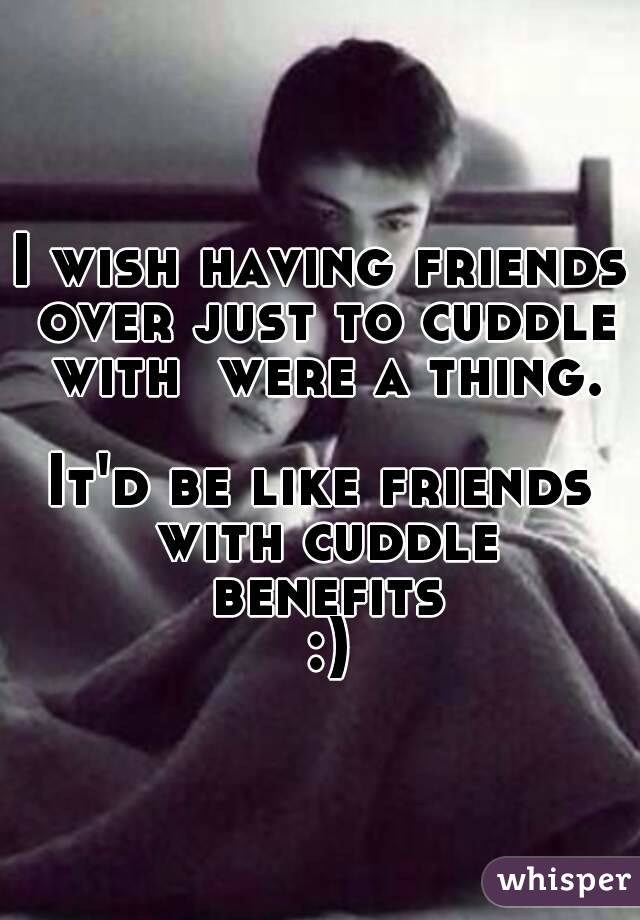 I wish having friends over just to cuddle with  were a thing.

It'd be like friends with cuddle benefits :)