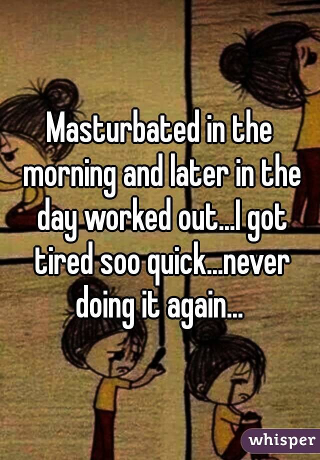 Masturbated in the morning and later in the day worked out...I got tired soo quick...never doing it again... 