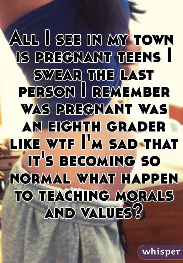 All I see in my town is pregnant teens I swear the last person I remember was pregnant was an eighth grader like wtf I'm sad that it's becoming so normal what happen to teaching morals and values?
