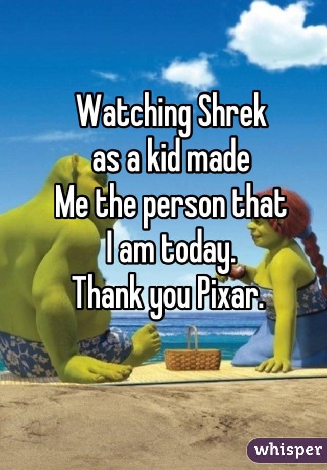 Watching Shrek 
as a kid made
Me the person that 
I am today. 
Thank you Pixar. 