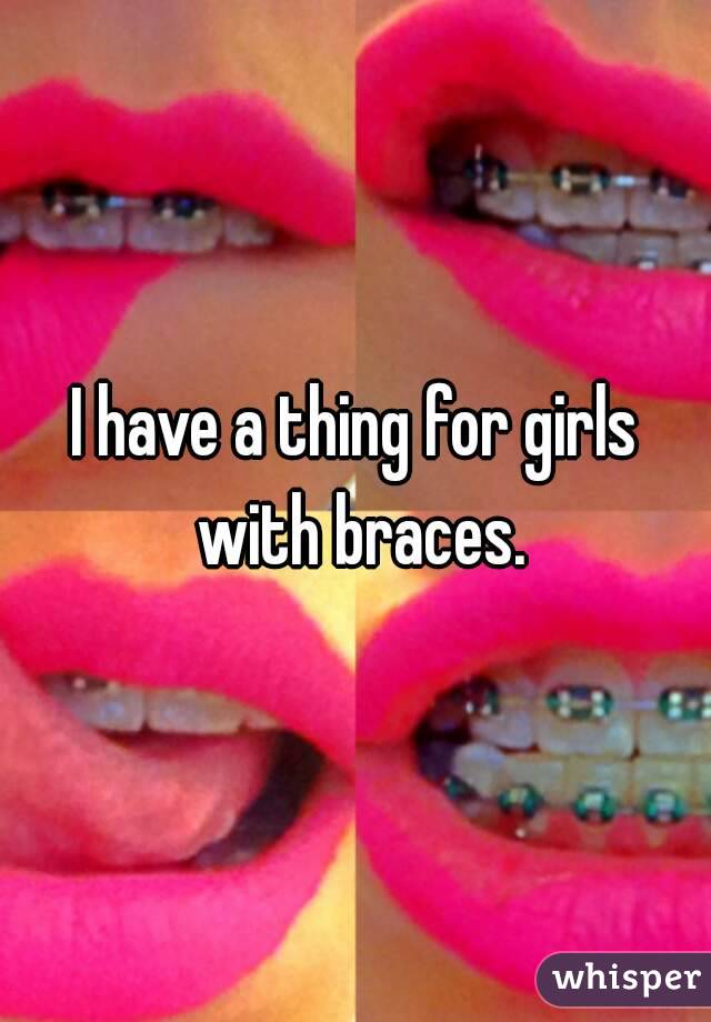 I have a thing for girls with braces.