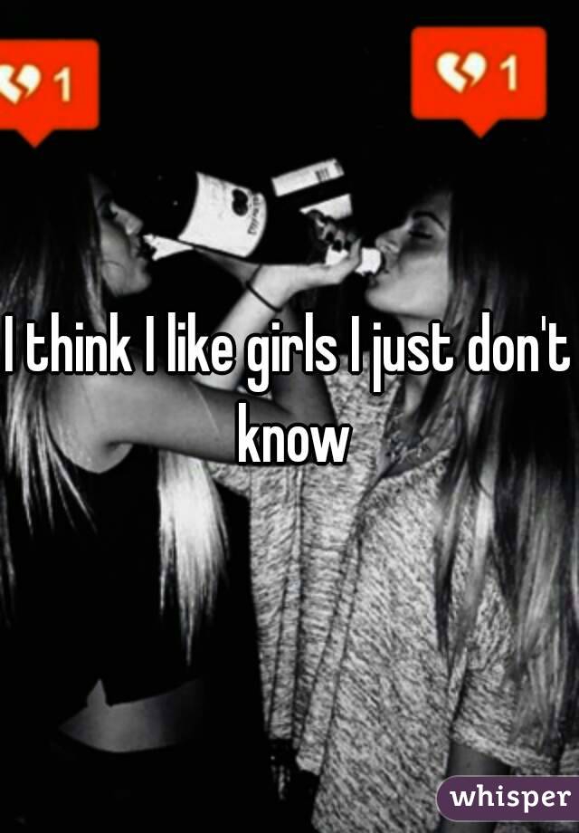 I think I like girls I just don't know