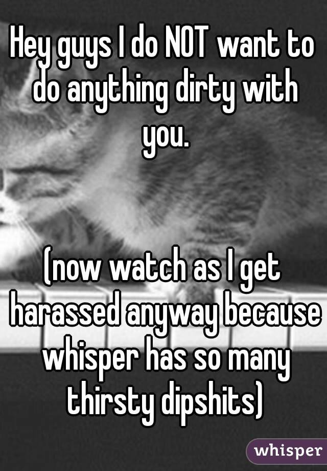 Hey guys I do NOT want to do anything dirty with you.


(now watch as I get harassed anyway because whisper has so many thirsty dipshits)