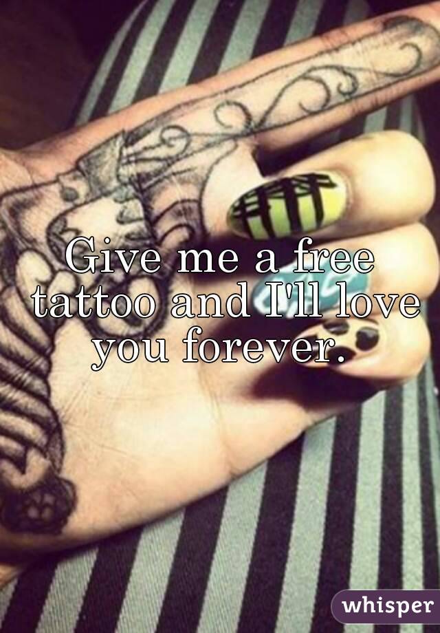 Give me a free tattoo and I'll love you forever. 