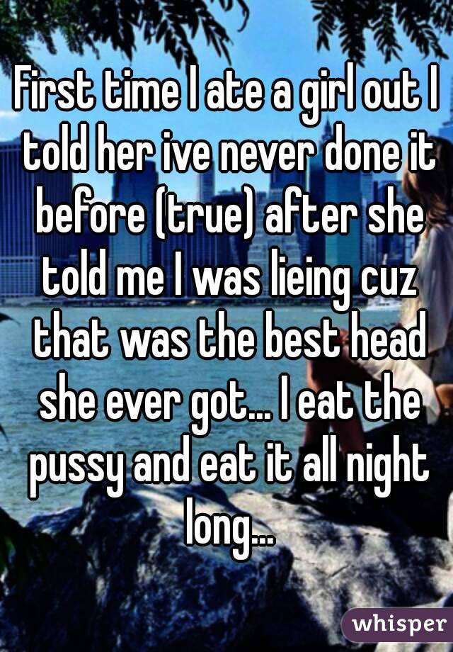 First time I ate a girl out I told her ive never done it before (true) after she told me I was lieing cuz that was the best head she ever got... I eat the pussy and eat it all night long...