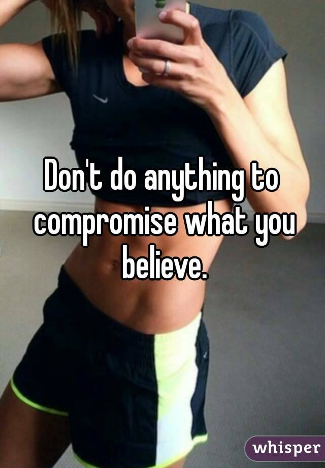 Don't do anything to compromise what you believe.