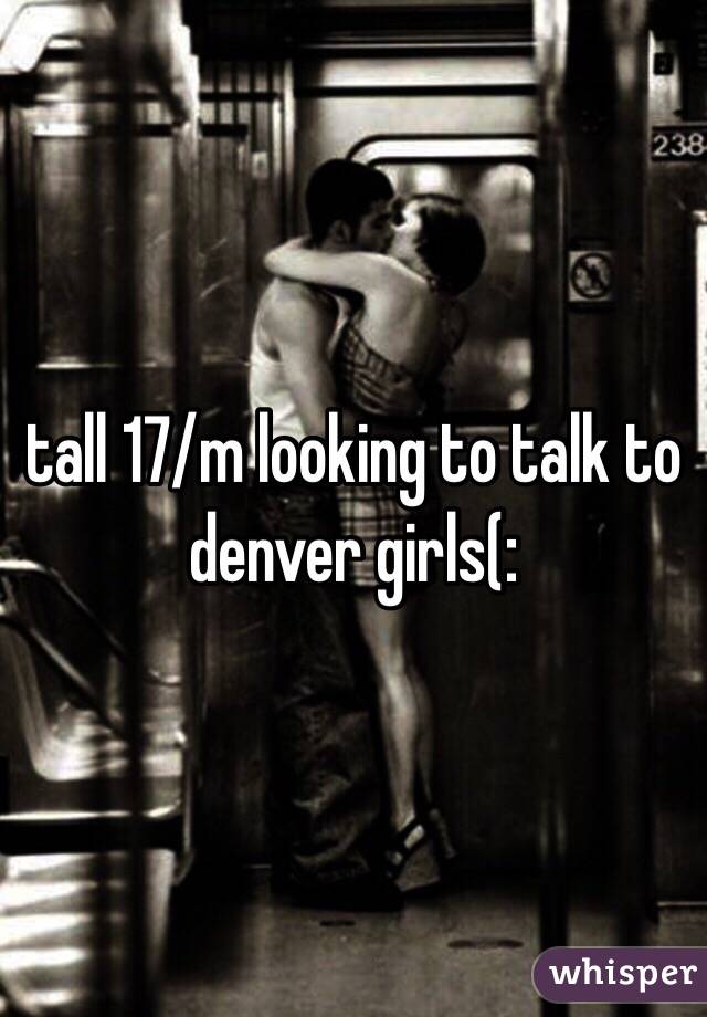 tall 17/m looking to talk to denver girls(: 