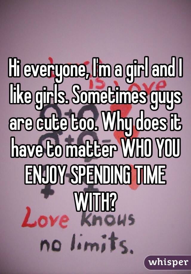 Hi everyone, I'm a girl and I like girls. Sometimes guys are cute too. Why does it have to matter WHO YOU ENJOY SPENDING TIME WITH?