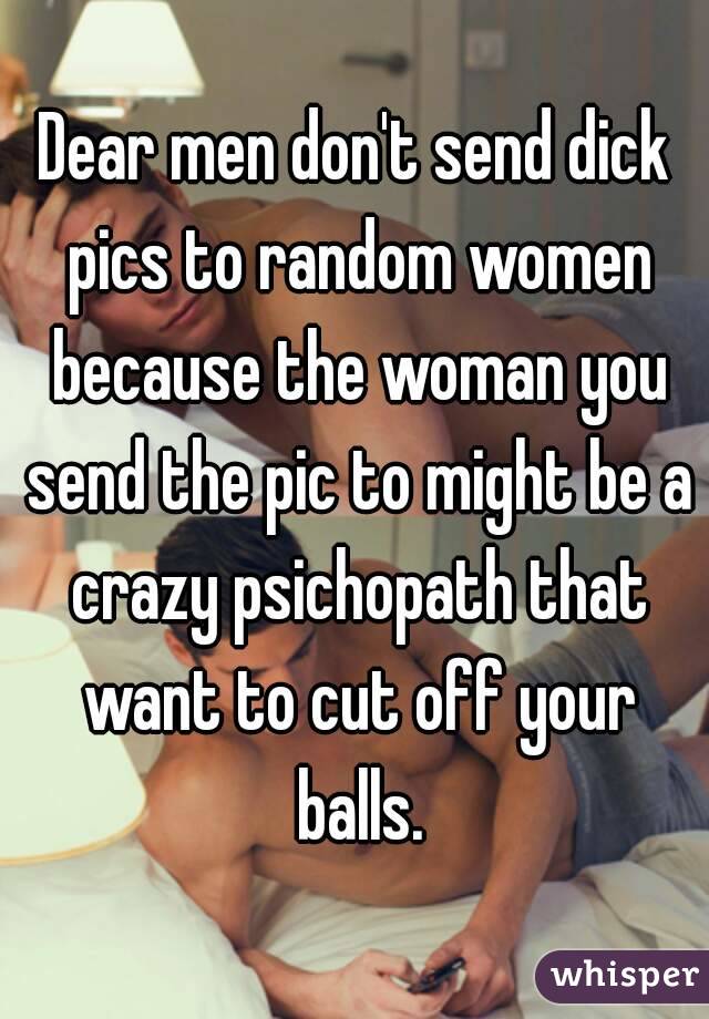 Dear men don't send dick pics to random women because the woman you send the pic to might be a crazy psichopath that want to cut off your balls.