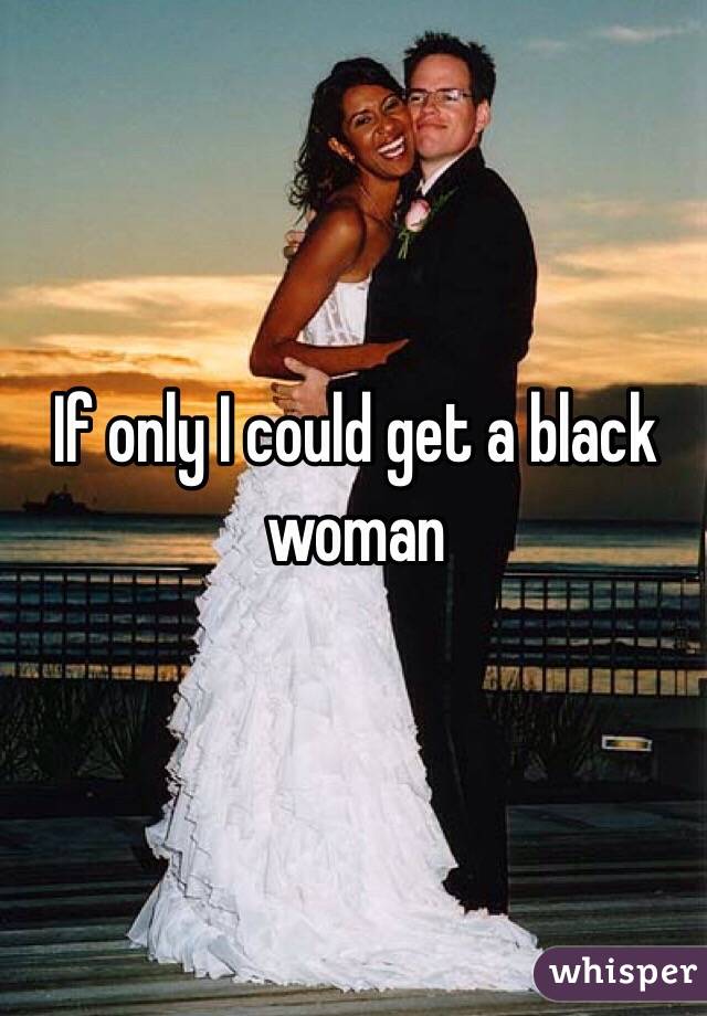 If only I could get a black woman 