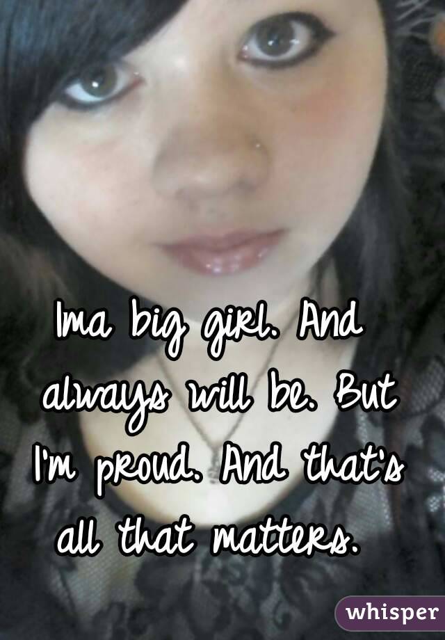 Ima big girl. And always will be. But I'm proud. And that's all that matters. 