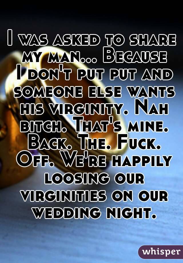 I was asked to share my man... Because I don't put put and someone else wants his virginity. Nah bitch. That's mine. Back. The. Fuck. Off. We're happily loosing our virginities on our wedding night.