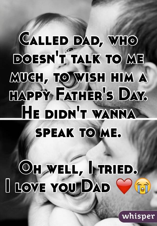 Called dad, who doesn't talk to me much, to wish him a happy Father's Day. He didn't wanna speak to me. 

Oh well, I tried. 
I love you Dad ❤️😭