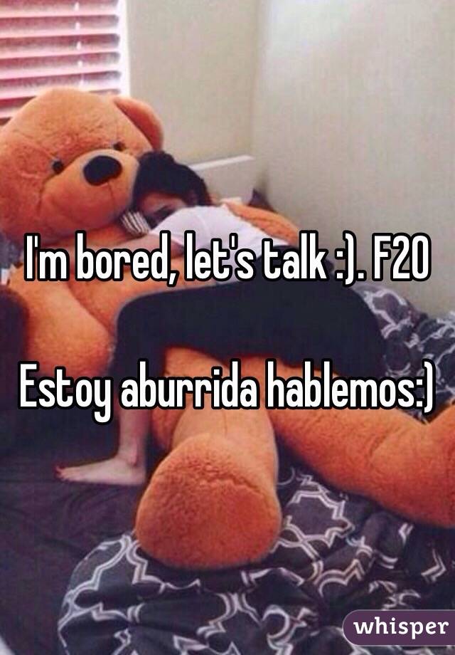 I'm bored, let's talk :). F20

Estoy aburrida hablemos:) 