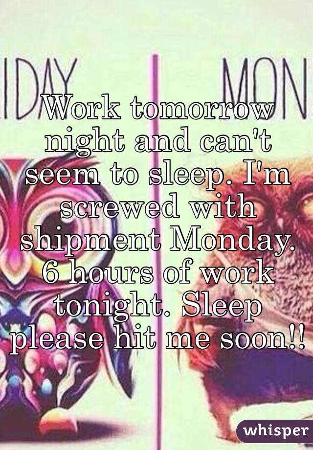 Work tomorrow night and can't seem to sleep. I'm screwed with shipment Monday. 6 hours of work tonight. Sleep please hit me soon!!