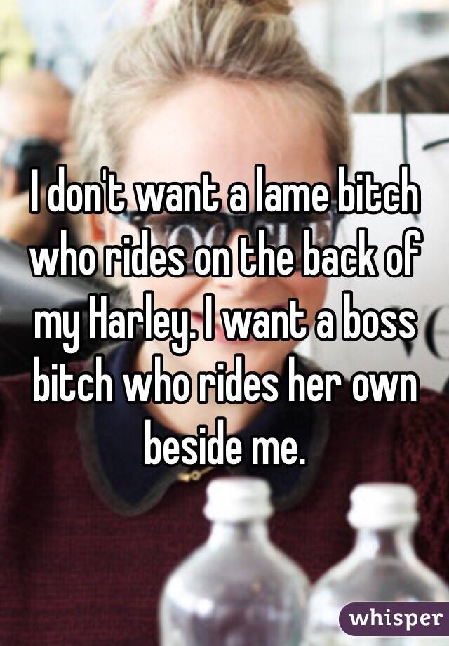 I don't want a lame bitch who rides on the back of my Harley. I want a boss bitch who rides her own beside me. 