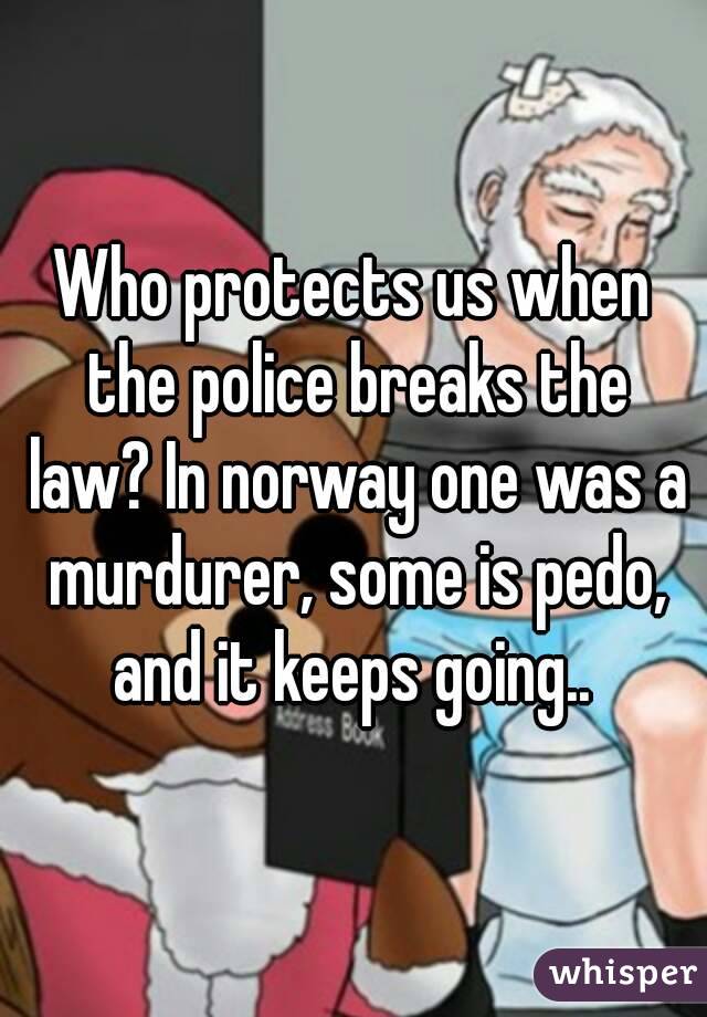 Who protects us when the police breaks the law? In norway one was a murdurer, some is pedo, and it keeps going.. 