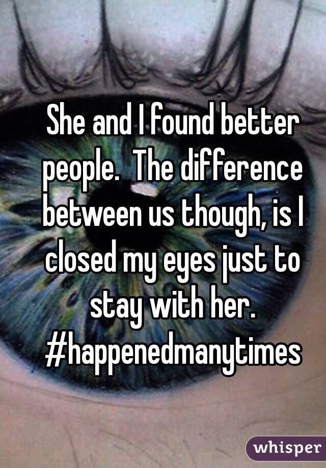 She and I found better people.  The difference between us though, is I closed my eyes just to stay with her.
#happenedmanytimes