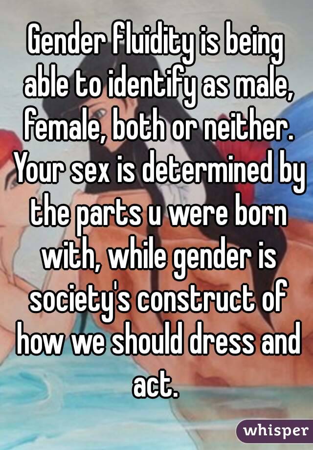 Gender fluidity is being able to identify as male, female, both or neither. Your sex is determined by the parts u were born with, while gender is society's construct of how we should dress and act. 