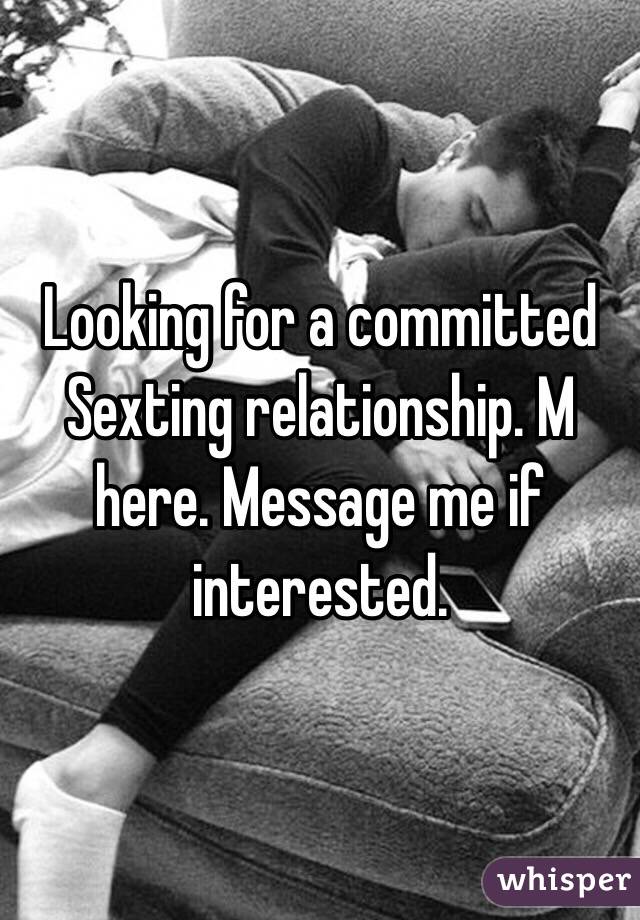 Looking for a committed Sexting relationship. M here. Message me if interested. 